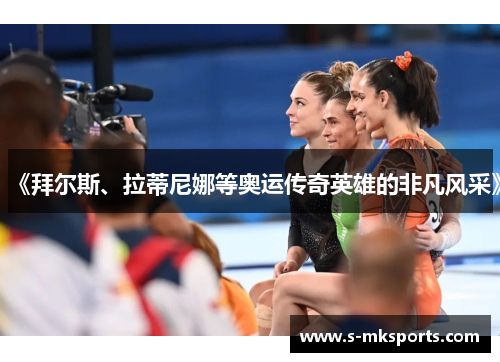 《拜尔斯、拉蒂尼娜等奥运传奇英雄的非凡风采》