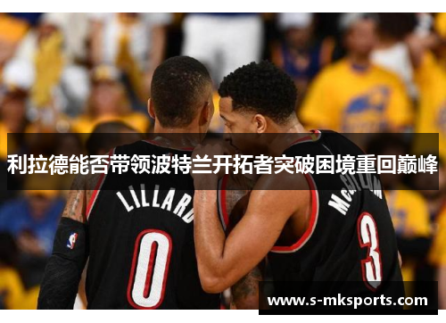 利拉德能否带领波特兰开拓者突破困境重回巅峰